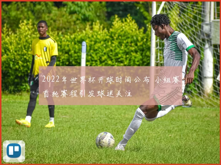 2022年世界杯开球时间公布 小组赛首轮赛程引发球迷关注