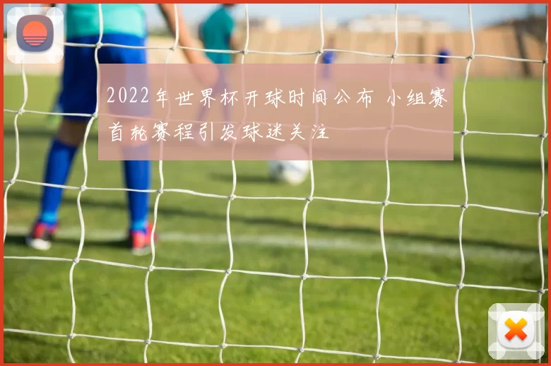 2022年世界杯开球时间公布 小组赛首轮赛程引发球迷关注