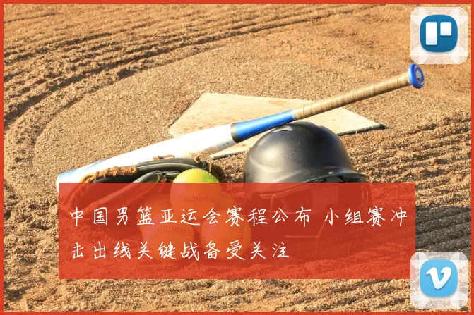 中国男篮亚运会赛程公布 小组赛冲击出线关键战备受关注