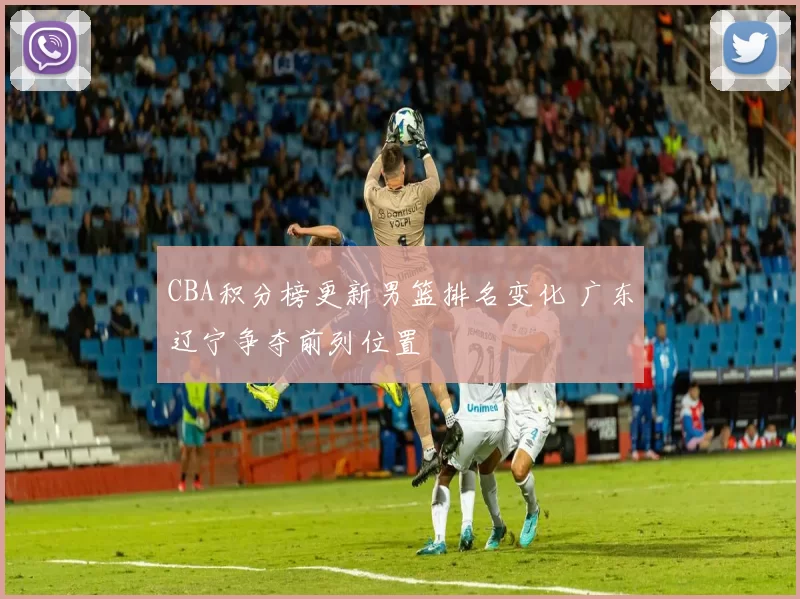 CBA积分榜更新男篮排名变化 广东辽宁争夺前列位置