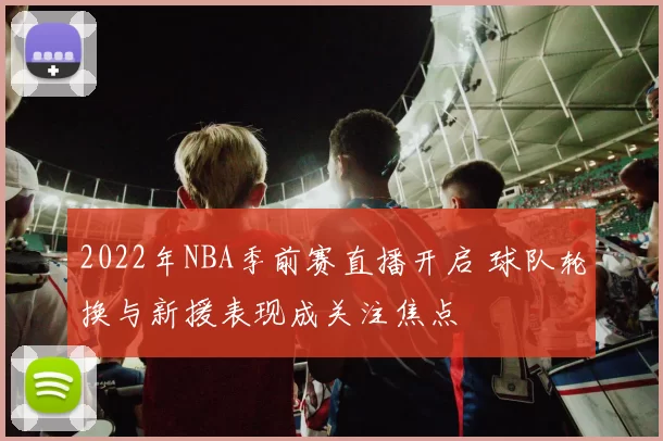 2022年NBA季前赛直播开启 球队轮换与新援表现成关注焦点