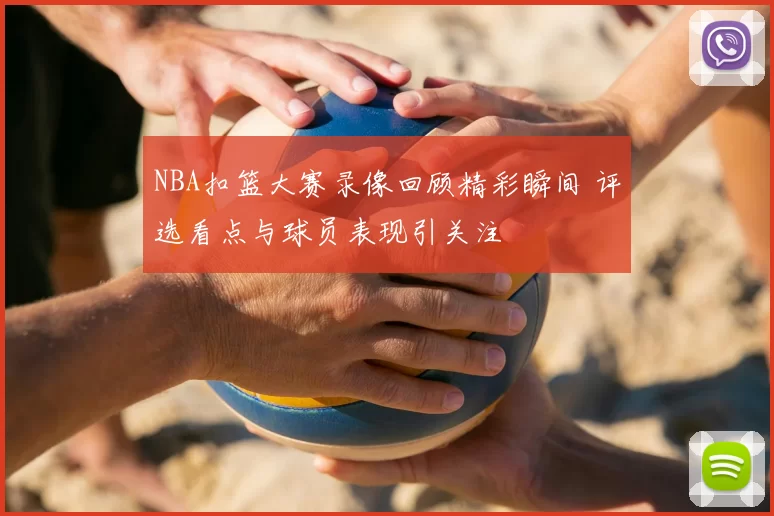 NBA扣篮大赛录像回顾精彩瞬间 评选看点与球员表现引关注