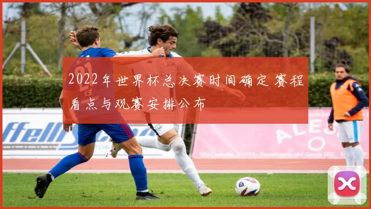 2022年世界杯总决赛时间确定 赛程看点与观赛安排公布
