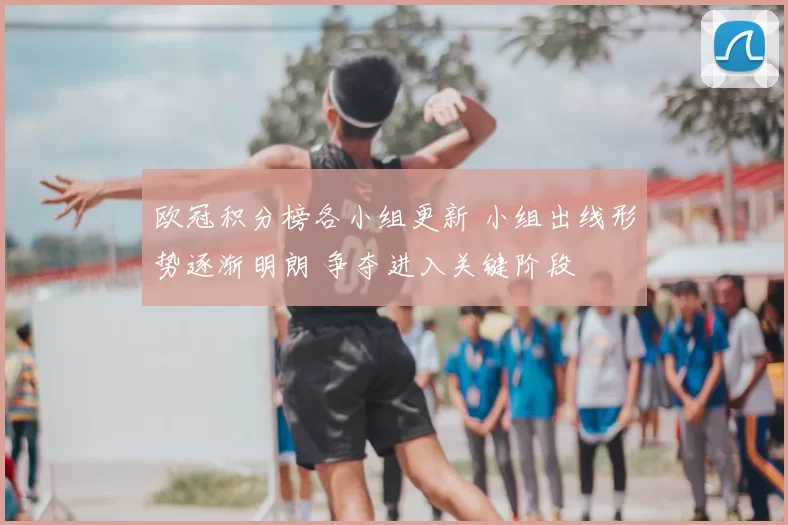 欧冠积分榜各小组更新 小组出线形势逐渐明朗 争夺进入关键阶段