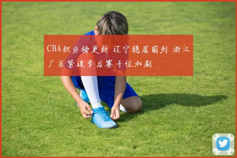 CBA积分榜更新 辽宁稳居前列 浙江广东紧追季后赛卡位加剧
