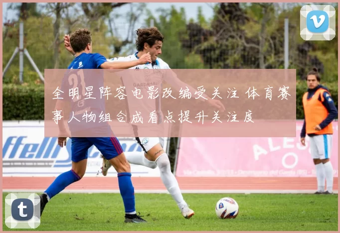 全明星阵容电影改编受关注 体育赛事人物组合成看点提升关注度