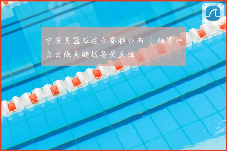 中国男篮亚运会赛程公布 小组赛冲击出线关键战备受关注