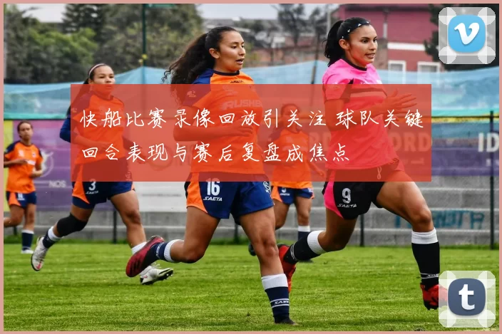 快船比赛录像回放引关注 球队关键回合表现与赛后复盘成焦点