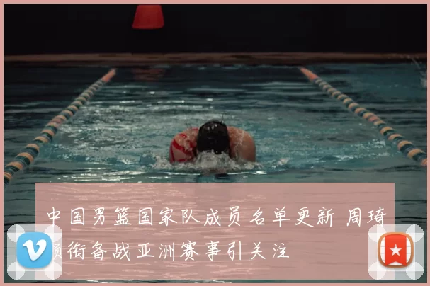 中国男篮国家队成员名单更新 周琦领衔备战亚洲赛事引关注