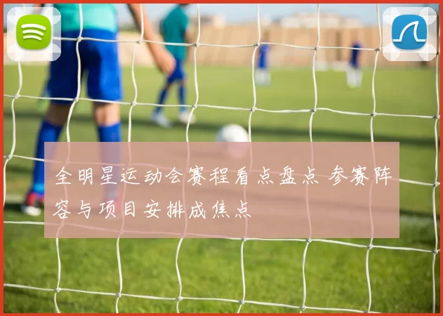 全明星运动会赛程看点盘点 参赛阵容与项目安排成焦点