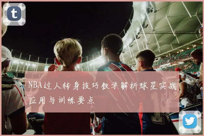 NBA过人转身技巧教学解析球星实战应用与训练要点