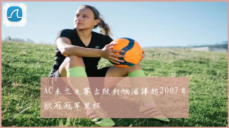 AC米兰决赛击败利物浦捧起2007年欧冠冠军奖杯