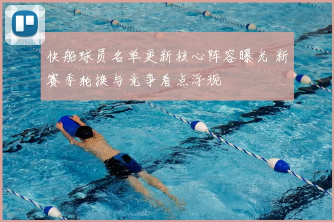 快船球员名单更新核心阵容曝光 新赛季轮换与竞争看点浮现