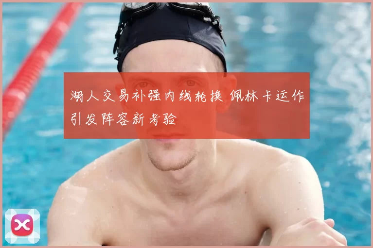 湖人交易补强内线轮换 佩林卡运作引发阵容新考验