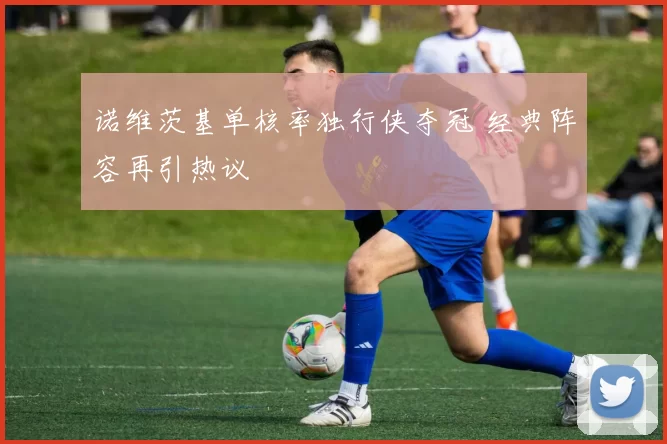 诺维茨基单核率独行侠夺冠 经典阵容再引热议