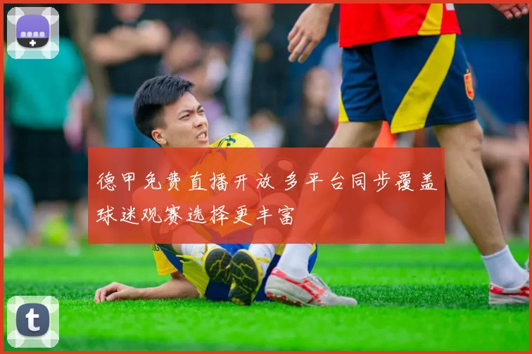 德甲免费直播开放 多平台同步覆盖球迷观赛选择更丰富