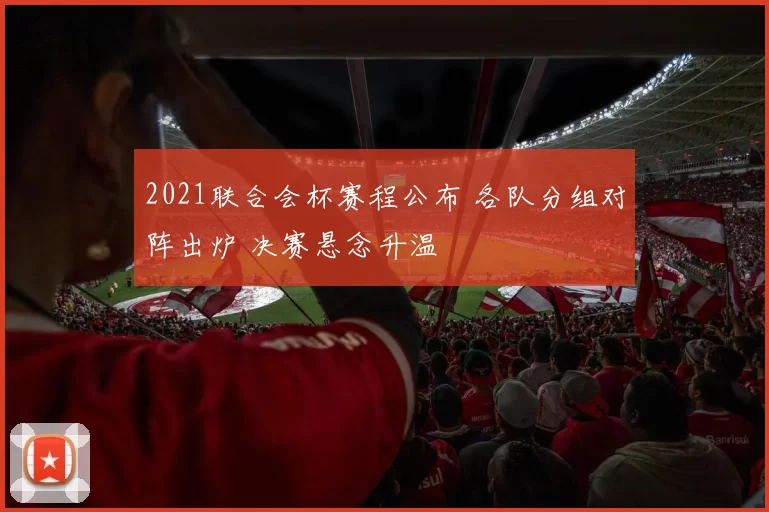 2021联合会杯赛程公布 各队分组对阵出炉 决赛悬念升温