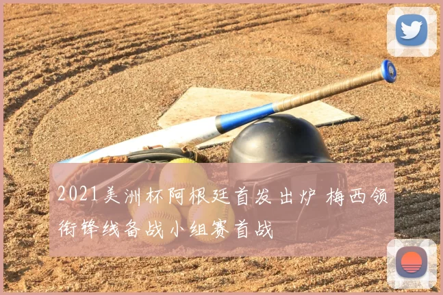 2021美洲杯阿根廷首发出炉 梅西领衔锋线备战小组赛首战