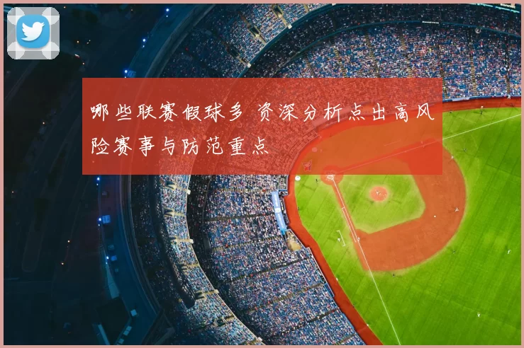 哪些联赛假球多 资深分析点出高风险赛事与防范重点