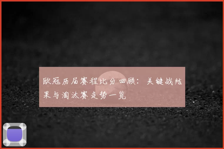欧冠历届赛程比分回顾：关键战结果与淘汰赛走势一览