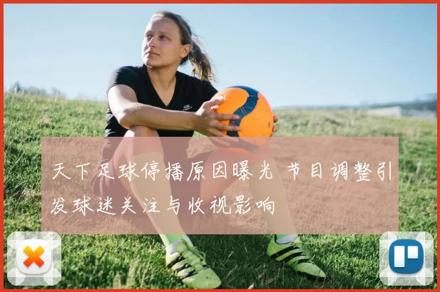 天下足球停播原因曝光 节目调整引发球迷关注与收视影响