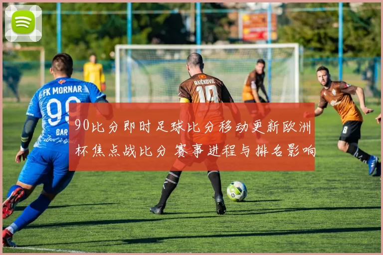 90比分即时足球比分移动更新欧洲杯焦点战比分 赛事进程与排名影响同步呈现