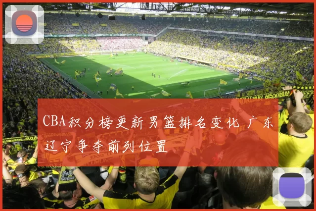 CBA积分榜更新男篮排名变化 广东辽宁争夺前列位置