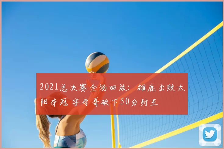 2021总决赛全场回放：雄鹿击败太阳夺冠 字母哥砍下50分封王