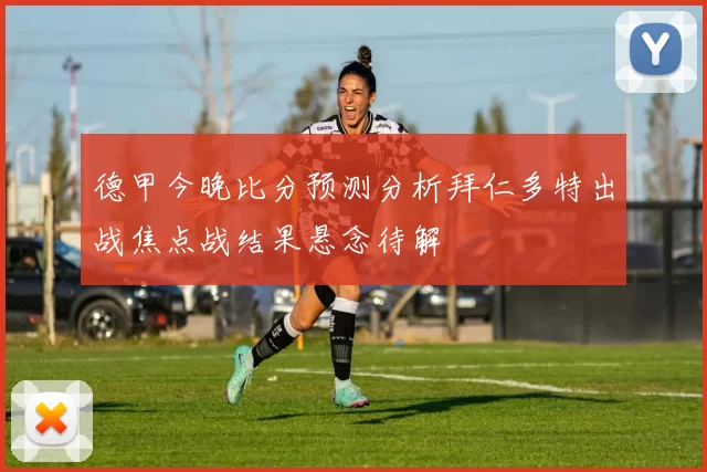 德甲今晚比分预测分析拜仁多特出战焦点战结果悬念待解
