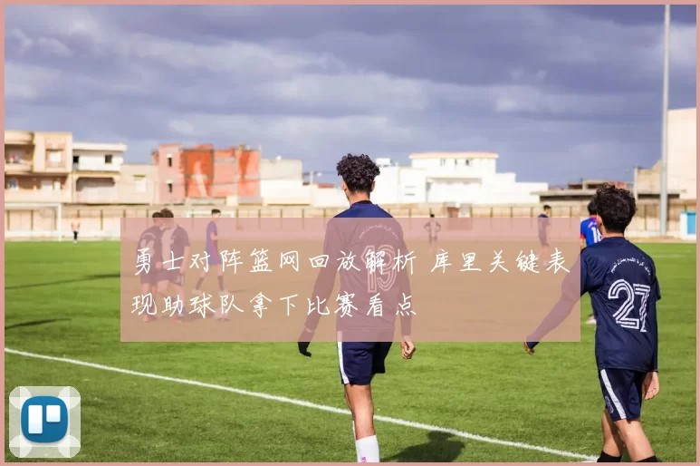 勇士对阵篮网回放解析 库里关键表现助球队拿下比赛看点