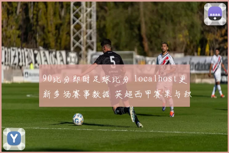 90比分即时足球比分 localhost更新多场赛事数据 英超西甲赛果与积分变化一览