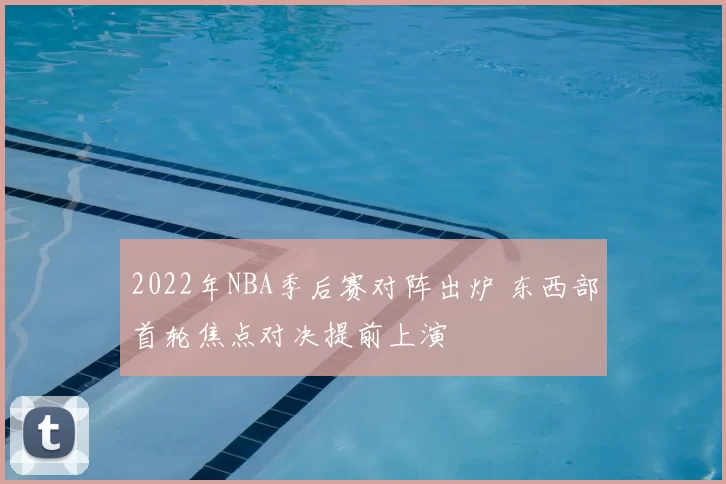 2022年NBA季后赛对阵出炉 东西部首轮焦点对决提前上演