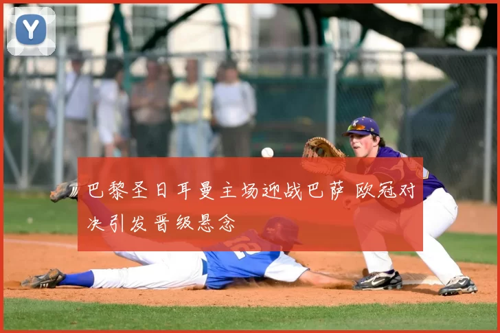 巴黎圣日耳曼主场迎战巴萨 欧冠对决引发晋级悬念