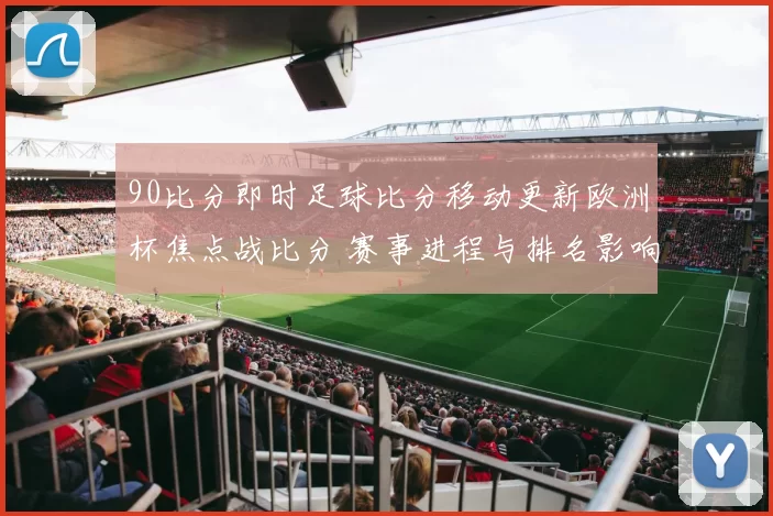 90比分即时足球比分移动更新欧洲杯焦点战比分 赛事进程与排名影响同步呈现