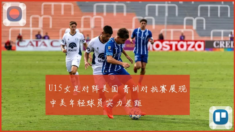 U15女足对阵美国 青训对抗赛展现中美年轻球员实力差距