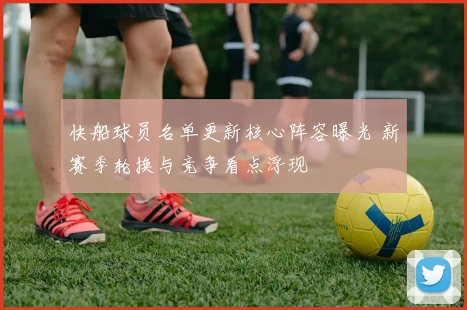 快船球员名单更新核心阵容曝光 新赛季轮换与竞争看点浮现