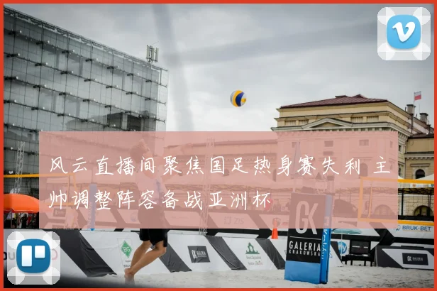 风云直播间聚焦国足热身赛失利 主帅调整阵容备战亚洲杯