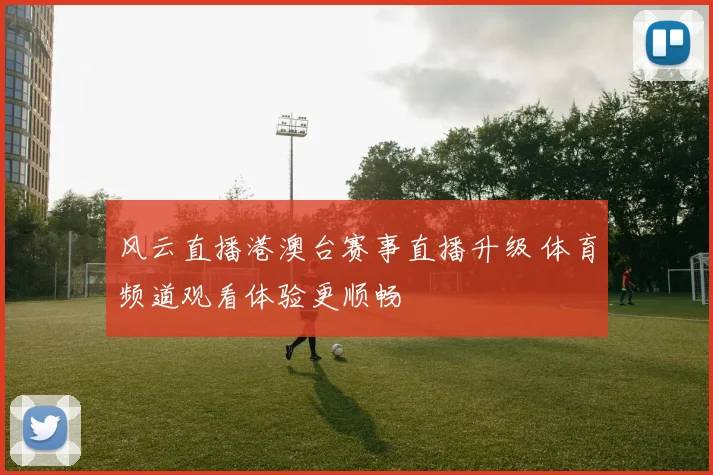 风云直播港澳台赛事直播升级 体育频道观看体验更顺畅