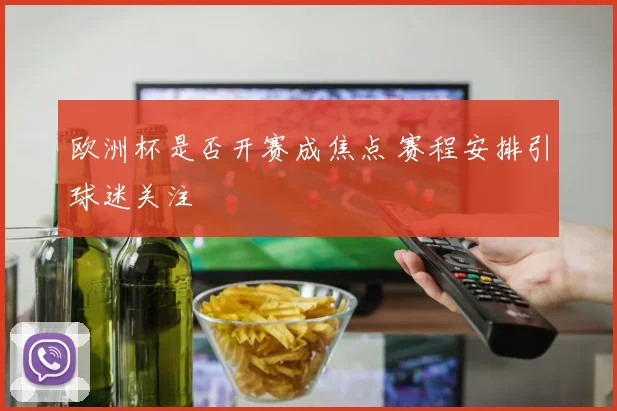 欧洲杯是否开赛成焦点 赛程安排引球迷关注