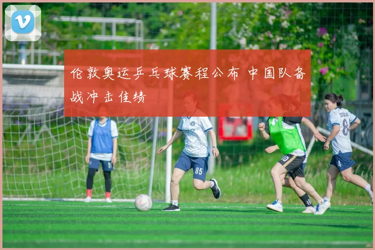 伦敦奥运乒乓球赛程公布 中国队备战冲击佳绩