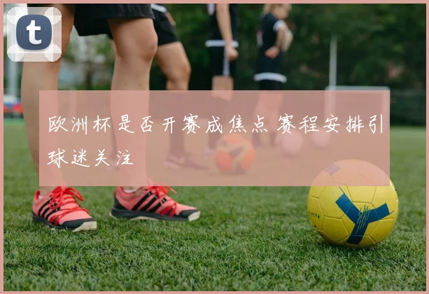 欧洲杯是否开赛成焦点 赛程安排引球迷关注
