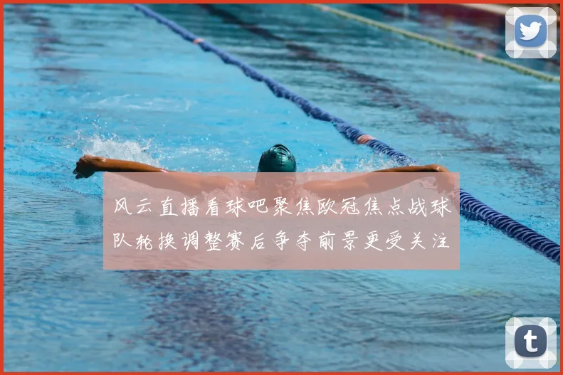风云直播看球吧聚焦欧冠焦点战球队轮换调整赛后争夺前景更受关注