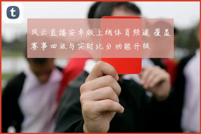 风云直播安卓版上线体育频道 覆盖赛事回放与实时比分功能升级
