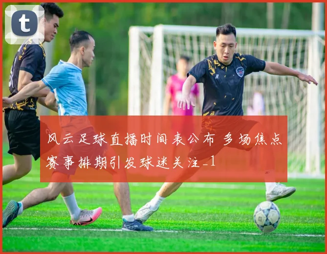 风云足球直播时间表公布 多场焦点赛事排期引发球迷关注_1