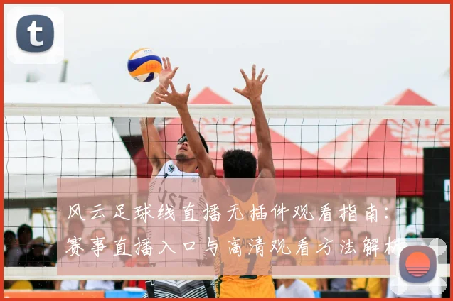 风云足球线直播无插件观看指南：赛事直播入口与高清观看方法解析