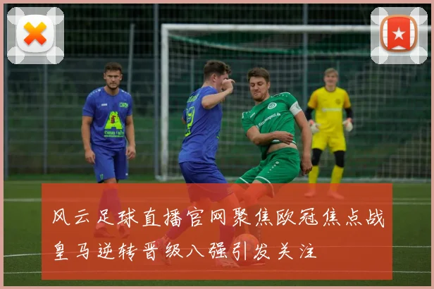 风云足球直播官网聚焦欧冠焦点战皇马逆转晋级八强引发关注